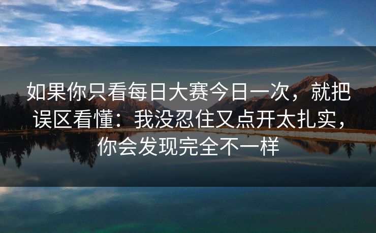 如果你只看每日大赛今日一次，就把误区看懂：我没忍住又点开太扎实，你会发现完全不一样