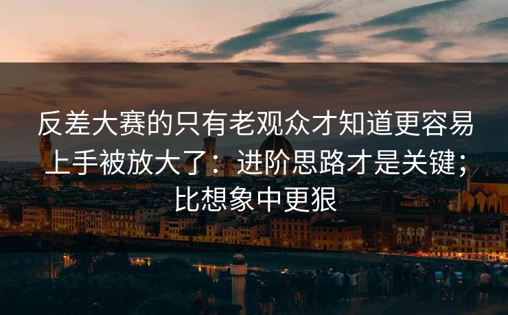 反差大赛的只有老观众才知道更容易上手被放大了:进阶思路才是关键;比想象中更狠 反差大赛的只有老观众才知道更容易上手被放大了:进阶思路才是关键;比想象中更狠