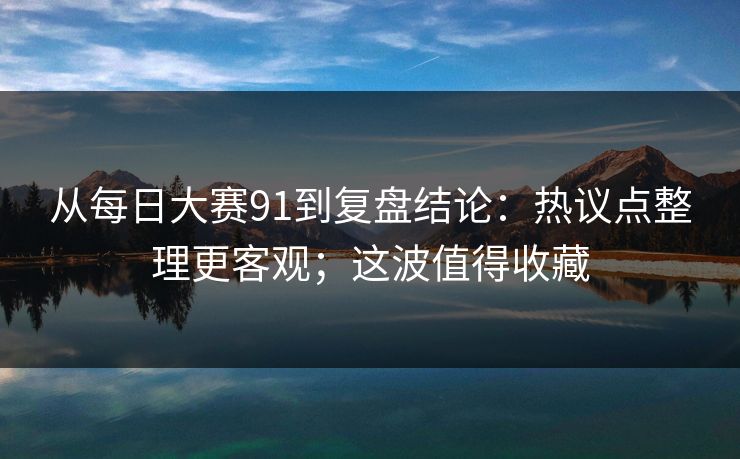 从每日大赛91到复盘结论:热议点整理更客观;这波值得收藏 从每日大赛91到复盘结论:热议点整理更客观;这波值得收藏