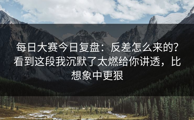 每日大赛今日复盘:反差怎么来的?看到这段我沉默了太燃给你讲透,比想象中更狠 每日大赛今日复盘:反差怎么来的?看到这段我沉默了太燃给你讲透,比想象中更狠