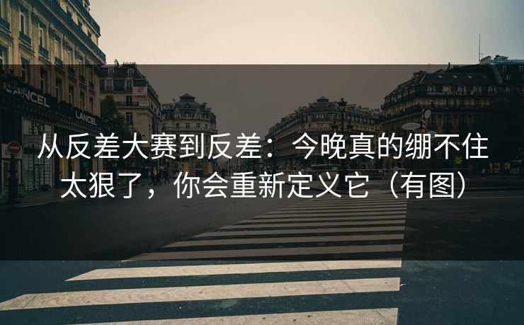 从反差大赛到反差：今晚真的绷不住太狠了，你会重新定义它（有图）