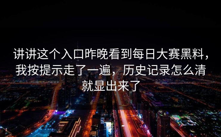 讲讲这个入口昨晚看到每日大赛黑料，我按提示走了一遍，历史记录怎么清就显出来了