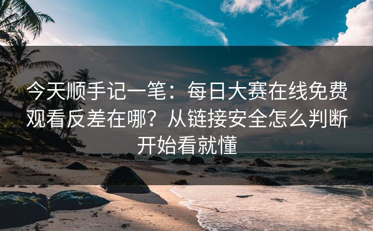 今天顺手记一笔：每日大赛在线免费观看反差在哪？从链接安全怎么判断开始看就懂