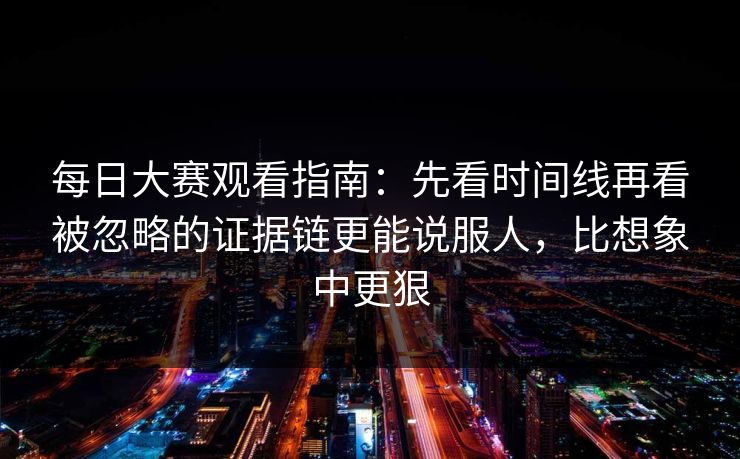 每日大赛观看指南：先看时间线再看被忽略的证据链更能说服人，比想象中更狠