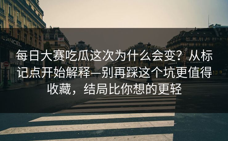 每日大赛吃瓜这次为什么会变？从标记点开始解释—别再踩这个坑更值得收藏，结局比你想的更轻