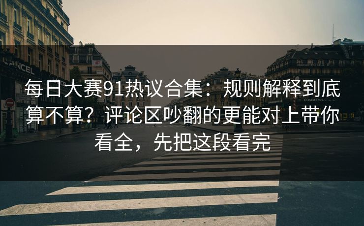 每日大赛91热议合集：规则解释到底算不算？评论区吵翻的更能对上带你看全，先把这段看完