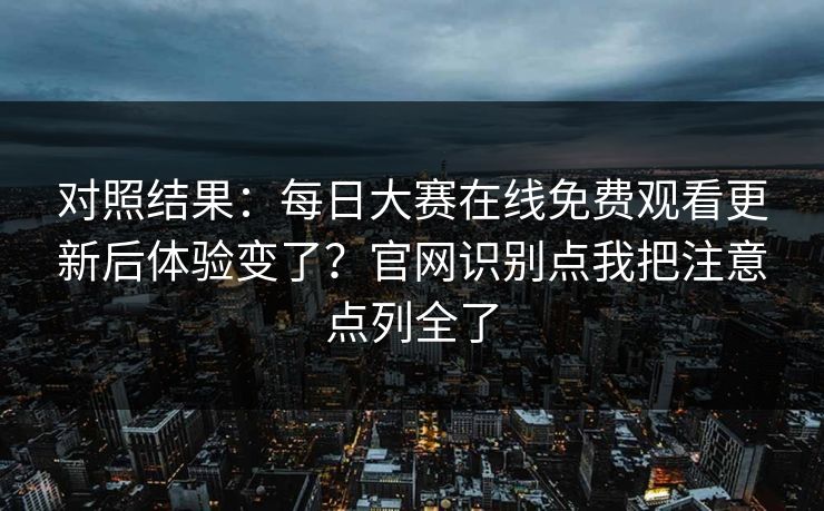 对照结果：每日大赛在线免费观看更新后体验变了？官网识别点我把注意点列全了