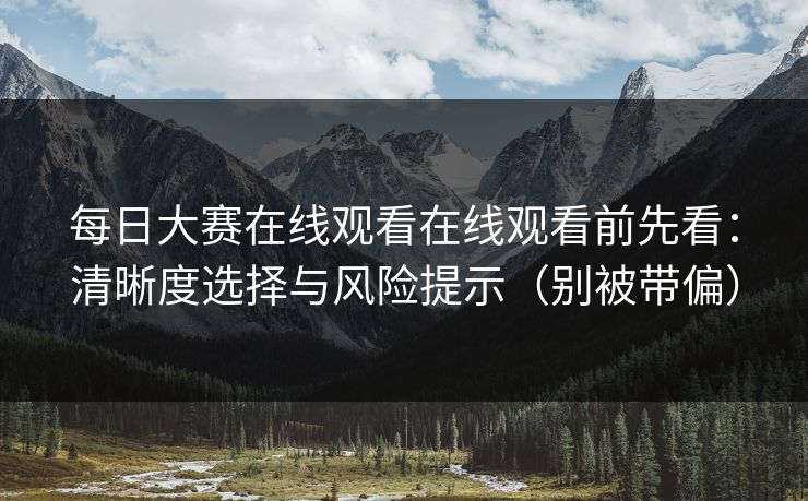 每日大赛在线观看在线观看前先看：清晰度选择与风险提示（别被带偏）