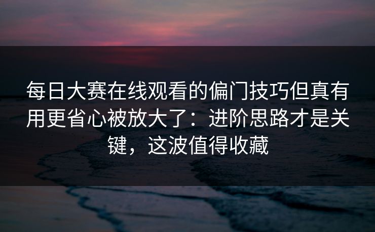 每日大赛在线观看的偏门技巧但真有用更省心被放大了：进阶思路才是关键，这波值得收藏