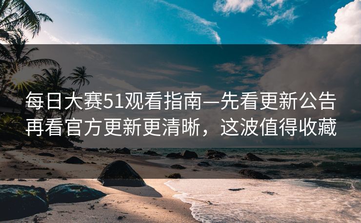 每日大赛51观看指南—先看更新公告再看官方更新更清晰,这波值得收藏 每日大赛51观看指南—先看更新公告再看官方更新更清晰,这波值得收藏