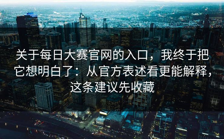 关于每日大赛官网的入口，我终于把它想明白了：从官方表述看更能解释，这条建议先收藏