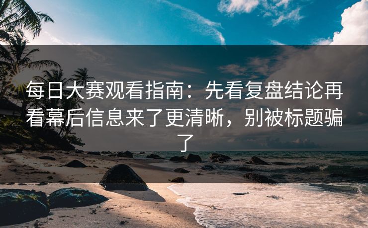 每日大赛观看指南：先看复盘结论再看幕后信息来了更清晰，别被标题骗了