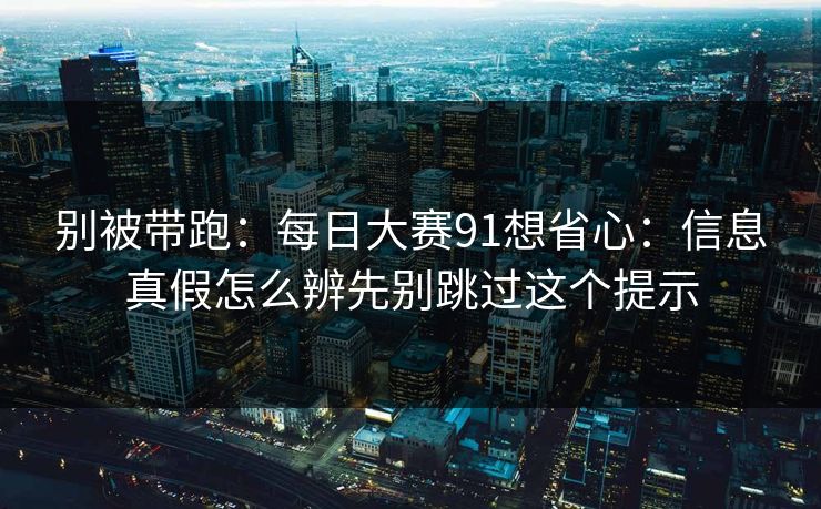 别被带跑:每日大赛91想省心:信息真假怎么辨先别跳过这个提示 别被带跑:每日大赛91想省心:信息真假怎么辨先别跳过这个提示