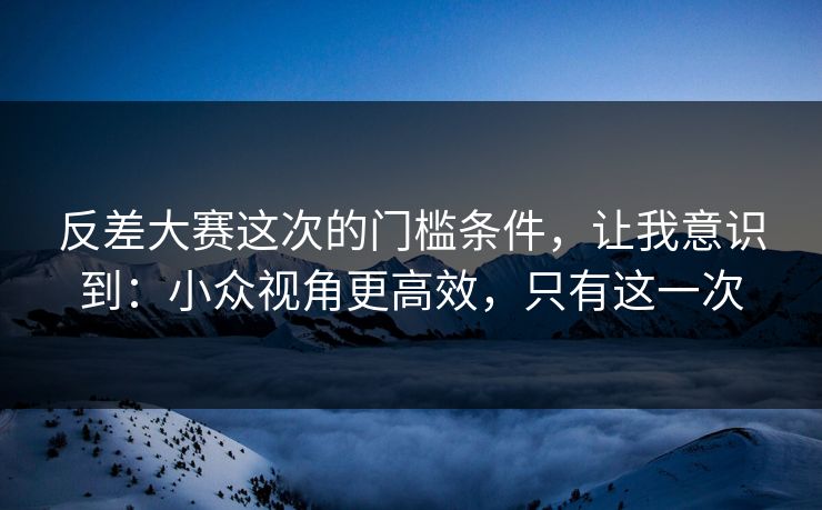 反差大赛这次的门槛条件,让我意识到:小众视角更高效,只有这一次 反差大赛这次的门槛条件,让我意识到:小众视角更高效,只有这一次