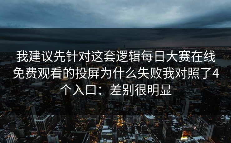 我建议先针对这套逻辑每日大赛在线免费观看的投屏为什么失败我对照了4个入口：差别很明显