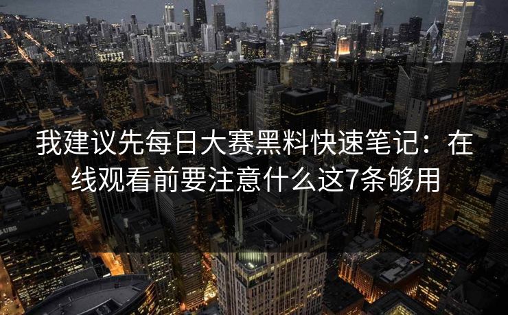 我建议先每日大赛黑料快速笔记：在线观看前要注意什么这7条够用