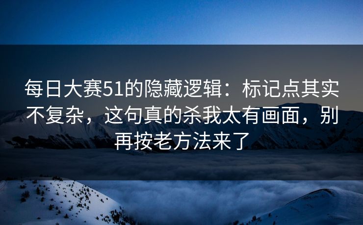 每日大赛51的隐藏逻辑：标记点其实不复杂，这句真的杀我太有画面，别再按老方法来了