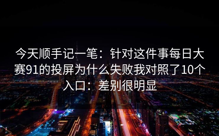 今天顺手记一笔：针对这件事每日大赛91的投屏为什么失败我对照了10个入口：差别很明显