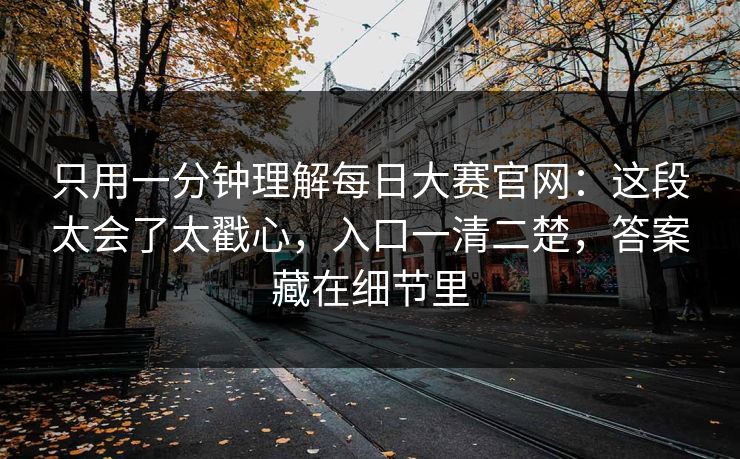只用一分钟理解每日大赛官网：这段太会了太戳心，入口一清二楚，答案藏在细节里