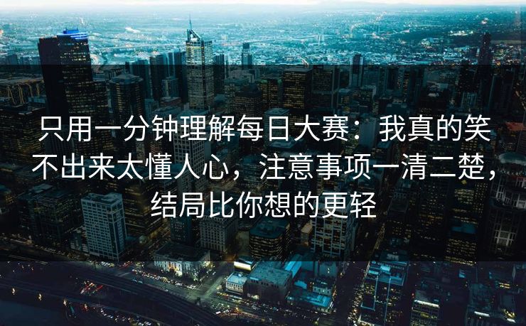 只用一分钟理解每日大赛：我真的笑不出来太懂人心，注意事项一清二楚，结局比你想的更轻